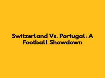 Switzerland Vs. Portugal: A Football Showdown