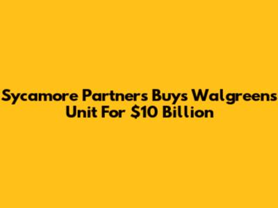 Sycamore Partners Buys Walgreens Unit For $10 Billion
