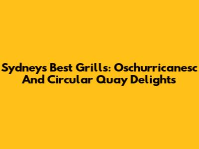 Sydney's Best Grills: Oschurricanesc And Circular Quay Delights