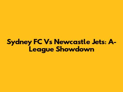 Sydney FC Vs Newcastle Jets: A-League Showdown