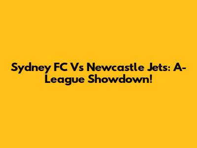 Sydney FC Vs Newcastle Jets: A-League Showdown!