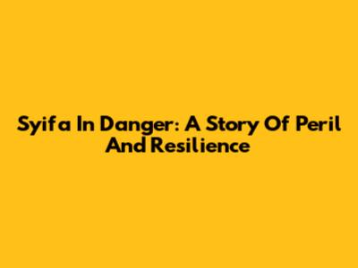 Syifa In Danger: A Story Of Peril And Resilience