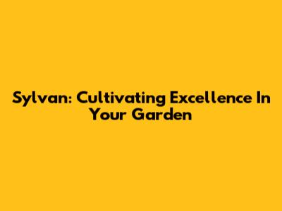 Sylvan: Cultivating Excellence In Your Garden