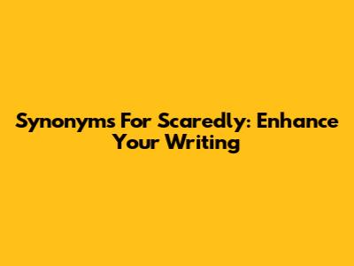 Synonyms For 'Scaredly': Enhance Your Writing