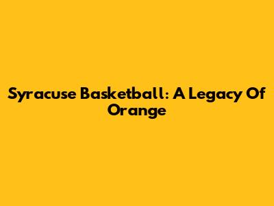Syracuse Basketball: A Legacy Of Orange