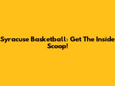 Syracuse Basketball: Get The Inside Scoop!