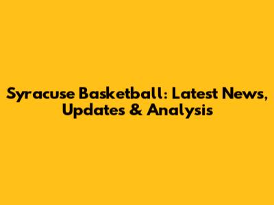 Syracuse Basketball: Latest News, Updates & Analysis