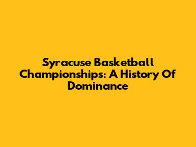 Syracuse Basketball Championships: A History Of Dominance