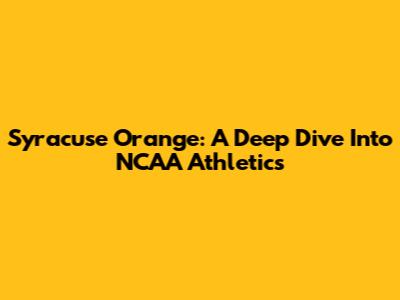 Syracuse Orange: A Deep Dive Into NCAA Athletics