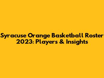 Syracuse Orange Basketball Roster 2023: Players & Insights