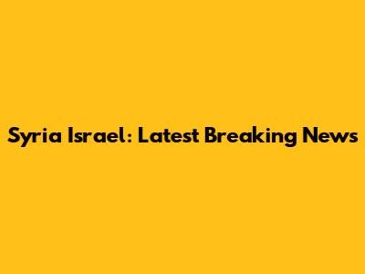 Syria Israel: Latest Breaking News