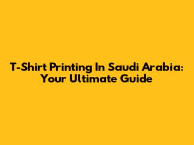 T-Shirt Printing In Saudi Arabia: Your Ultimate Guide