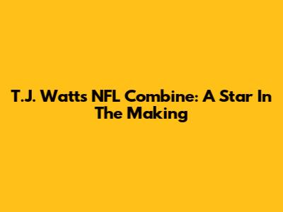 T.J. Watt's NFL Combine: A Star In The Making