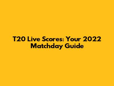 T20 Live Scores: Your 2022 Matchday Guide