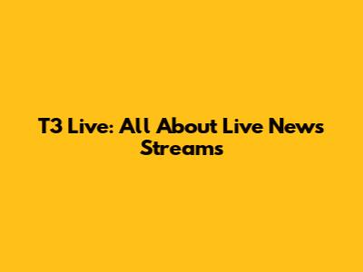 T3 Live: All About Live News Streams