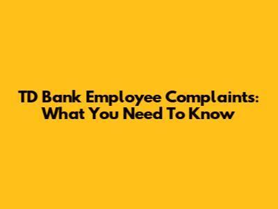 TD Bank Employee Complaints: What You Need To Know
