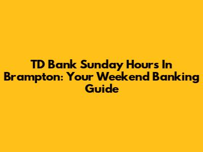 TD Bank Sunday Hours In Brampton: Your Weekend Banking Guide