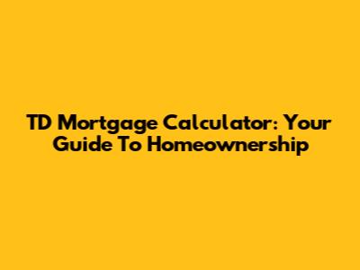 TD Mortgage Calculator: Your Guide To Homeownership