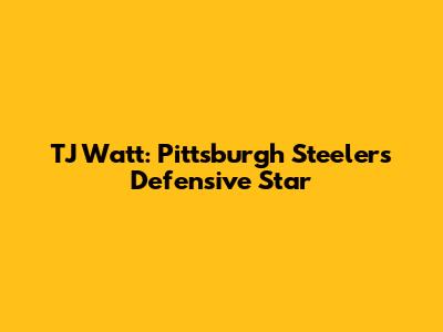 TJ Watt: Pittsburgh Steelers' Defensive Star