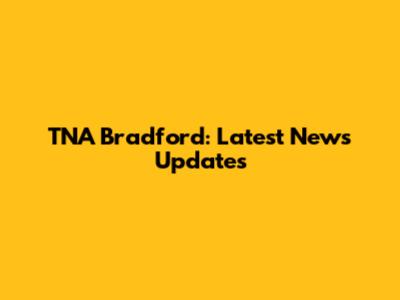 TNA Bradford: Latest News Updates