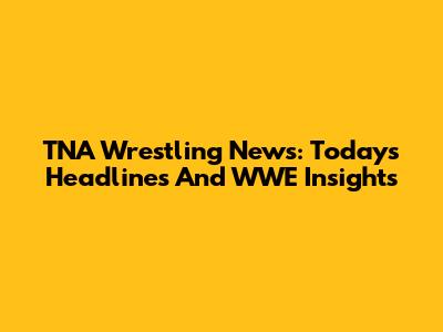 TNA Wrestling News: Today's Headlines And WWE Insights