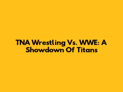 TNA Wrestling Vs. WWE: A Showdown Of Titans