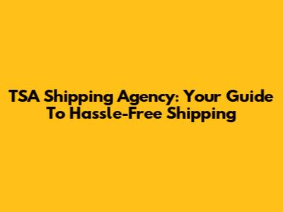 TSA Shipping Agency: Your Guide To Hassle-Free Shipping