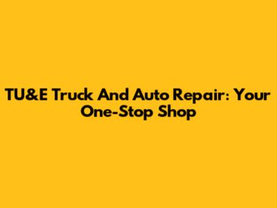 TU&E Truck And Auto Repair: Your One-Stop Shop