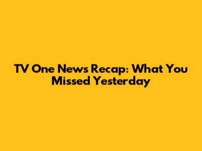 TV One News Recap: What You Missed Yesterday