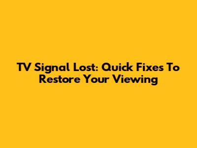 TV Signal Lost: Quick Fixes To Restore Your Viewing