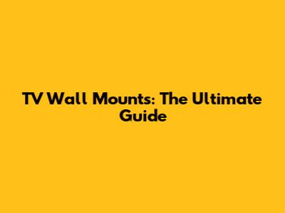 TV Wall Mounts: The Ultimate Guide