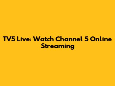 TV5 Live: Watch Channel 5 Online Streaming
