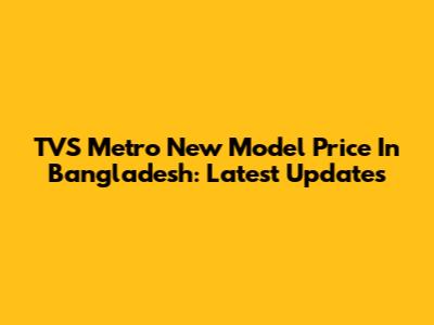 TVS Metro New Model Price In Bangladesh: Latest Updates