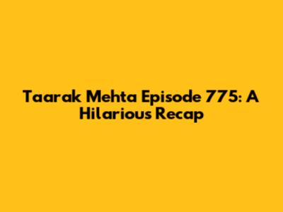 Taarak Mehta Episode 775: A Hilarious Recap