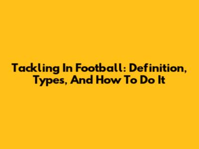 Tackling In Football: Definition, Types, And How To Do It