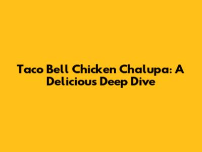 Taco Bell Chicken Chalupa: A Delicious Deep Dive
