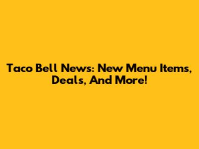 Taco Bell News: New Menu Items, Deals, And More!