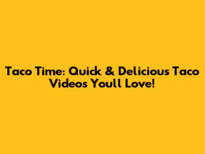 Taco Time: Quick & Delicious Taco Videos You'll Love!