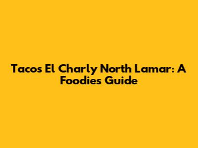 Tacos El Charly North Lamar: A Foodie's Guide