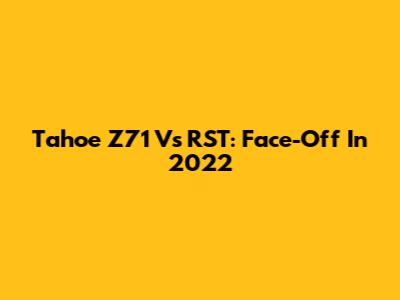 Tahoe Z71 Vs RST: Face-Off In 2022