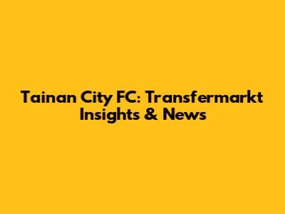 Tainan City FC: Transfermarkt Insights & News