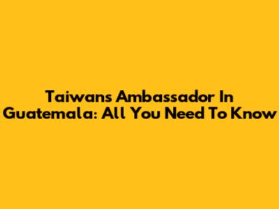 Taiwan's Ambassador In Guatemala: All You Need To Know