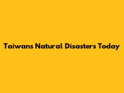 Taiwan's Natural Disasters Today