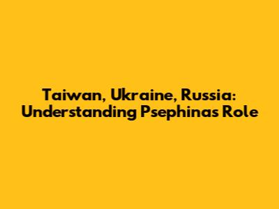Taiwan, Ukraine, Russia: Understanding Psephina's Role