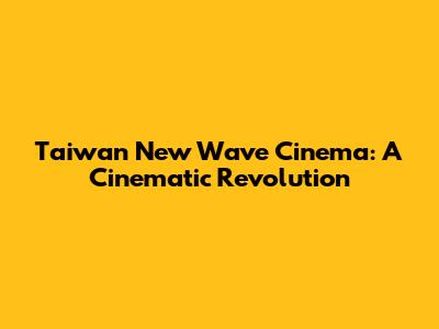 Taiwan New Wave Cinema: A Cinematic Revolution