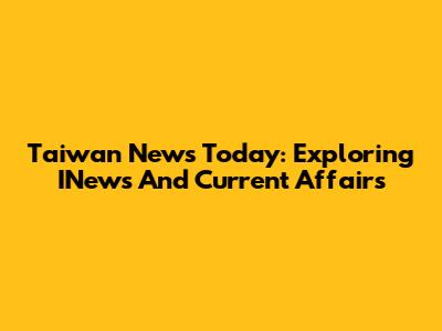 Taiwan News Today: Exploring INews And Current Affairs