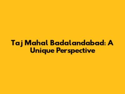 Taj Mahal Badalandabad: A Unique Perspective