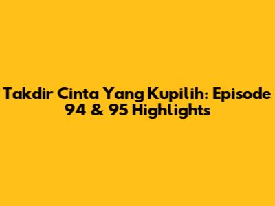 Takdir Cinta Yang Kupilih: Episode 94 & 95 Highlights