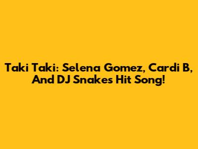 Taki Taki: Selena Gomez, Cardi B, And DJ Snake's Hit Song!