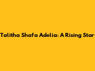 Talitha Shafa Adelia: A Rising Star